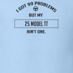 I Got 99 Problems But My 1925 Model Tt Ain't One Funny T Shirt
