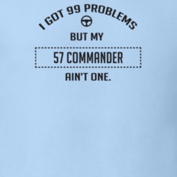 I Got 99 Problems But My 1957 Commander Ain't One Funny T Shirt