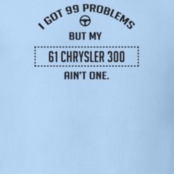 I Got 99 Problems But My 1961 Chrysler 300 Ain't One Funny T Shirt