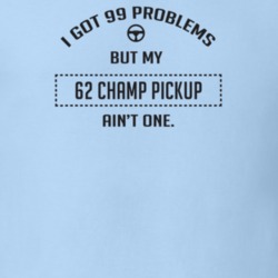 I Got 99 Problems But My 1962 Champ Pickup Ain't One Funny T Shirt