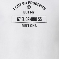 I Got 99 Problems But My 1967 El Camino Ss Ain't One Funny T Shirt