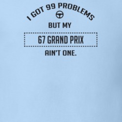 I Got 99 Problems But My 1967 Grand Prix Ain't One Funny T Shirt
