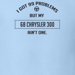 I Got 99 Problems But My 1968 Chrysler 300 Ain't One Funny T Shirt