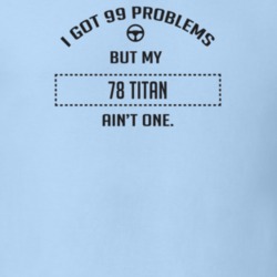 I Got 99 Problems But My 1978 Titan Ain't One Funny T Shirt