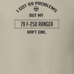 I Got 99 Problems But My 1979 F-250 Ranger Ain't One Funny T Shirt