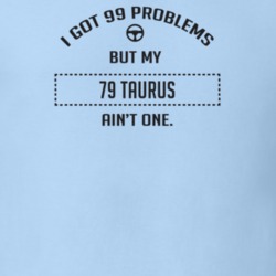 I Got 99 Problems But My 1979 Taurus Ain't One Funny T Shirt