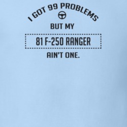 I Got 99 Problems But My 1981 F-250 Ranger Ain't One Funny T Shirt