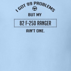 I Got 99 Problems But My 1982 F-250 Ranger Ain't One Funny T Shirt
