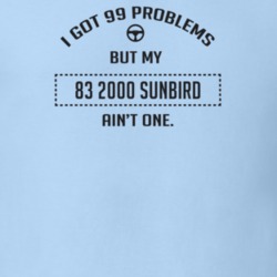 I Got 99 Problems But My 1983 2000 Sunbird Ain't One Funny T Shirt