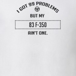 I Got 99 Problems But My 1983 F-350 Ain't One Funny T Shirt
