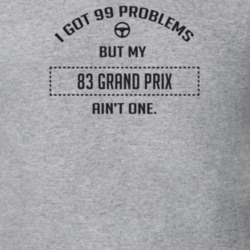 I Got 99 Problems But My 1983 Grand Prix Ain't One Funny T Shirt