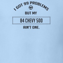 I Got 99 Problems But My 1984 Chevy 500 Ain't One Funny T Shirt