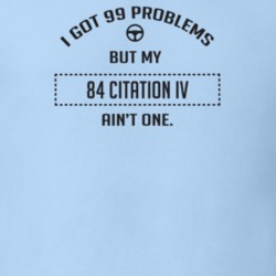 I Got 99 Problems But My 1984 Citation Iv Ain't One Funny T Shirt