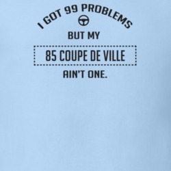 I Got 99 Problems But My 1985 Coupe De Ville Ain't One Funny T Shirt
