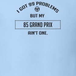 I Got 99 Problems But My 1985 Grand Prix Ain't One Funny T Shirt