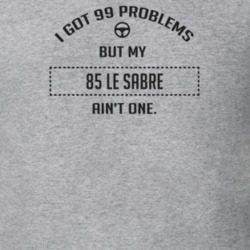 I Got 99 Problems But My 1985 Le Sabre Ain't One Funny T Shirt