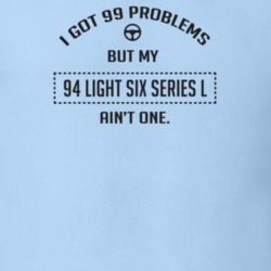 I Got 99 Problems But My 1994 Light Six Series L Ain't One Funny T Shi
