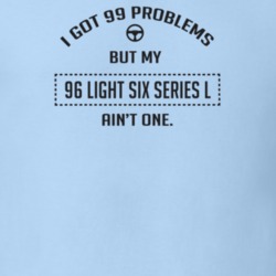 I Got 99 Problems But My 1996 Light Six Series L Ain't One Funny T Shi