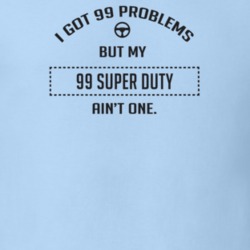 I Got 99 Problems But My 1999 Super Duty Ain't One Funny T Shirt