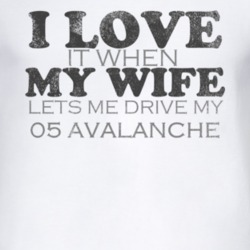 I Love It When My Wife Lets Me Drive My 2005 Chevy Avalanche Funny Dis