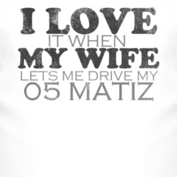 I Love It When My Wife Lets Me Drive My 2005 Chevy Matiz Funny Distres
