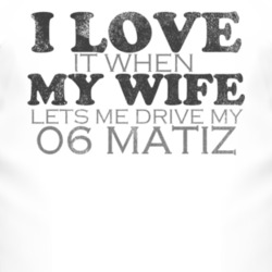 I Love It When My Wife Lets Me Drive My 2006 Chevy Matiz Funny Distres