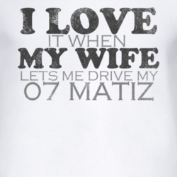 I Love It When My Wife Lets Me Drive My 2007 Chevy Matiz Funny Distres