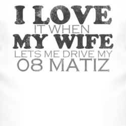 I Love It When My Wife Lets Me Drive My 2008 Chevy Matiz Funny Distres