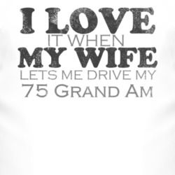 I Love It When My Wife Lets Me Drive My 1975 Pontiac Grand Am Funny Di