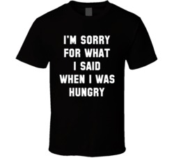 Sorry For What I Said When I Was Hungry T Shirt