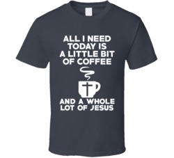 All I Need Today Is A Little Coffee And A Whole Lot Of Jesus T Shirt