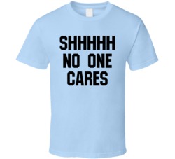 Shhhhh No One Cares T Shirt