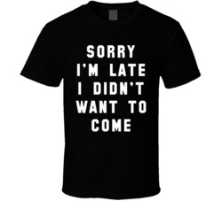 Sorry I'm Late I Didn't Want To Come T Shirt
