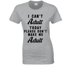 I Can't Adult Today Please Don't Make Me Adult Today T Shirt
