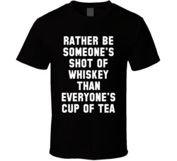 Rather Be Someone's Shot of Whiskey Than Everyone's Cup Of T