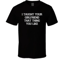 I Taught Your Girlfriend That Thing You Like Funny Ex Boyfriend T Shir