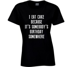I Eat Cake Because It's Somebody's Birthday Somewhere T Shir