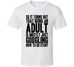 Being An Adult Is Mostly Just Googling Stuff White T Shirt
