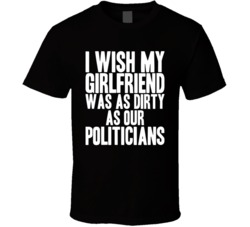 I WIsh My Girlfriend Was As Dirty As Our Politcians Election T Shirt