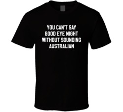 You Can't Say Good Eye Might Without Sounding Australian T Shirt