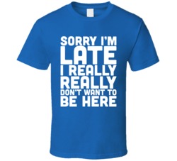Sorry I'm Late I Really Don't Want To Be Here T Shirt