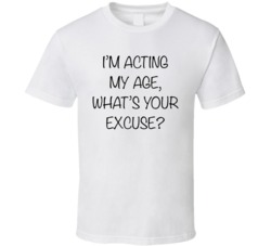 I'm Acting My Age What's Your Excuse T Shirt