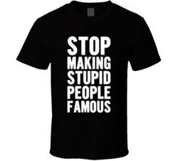Stop Making Stupid People Famous T Shirt