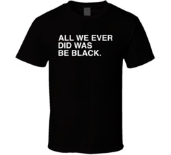All We Ever Did Was Be Black T Shirt