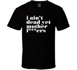 I Ain't Dead Yet T Shirt