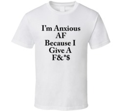 I'm Anxious Af Because I Give White T Shirt