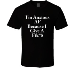 I'm Anxious Af Because I Give T Shirt