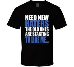 Need New Haters The Old Ones Are Starting To Like Me T Shirt