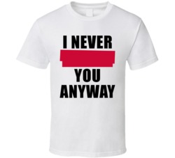 I Never You Anyway Funny Haters Winning T Shirt