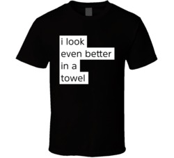 I Look Even Better In A Towel Tee T Shirt